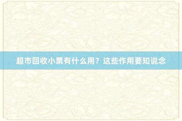 超市回收小票有什么用？这些作用要知说念