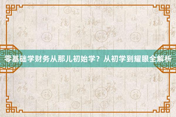零基础学财务从那儿初始学？从初学到耀眼全解析