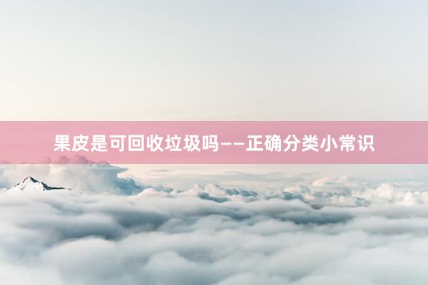 果皮是可回收垃圾吗——正确分类小常识