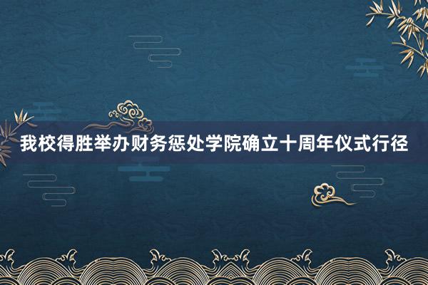 我校得胜举办财务惩处学院确立十周年仪式行径
