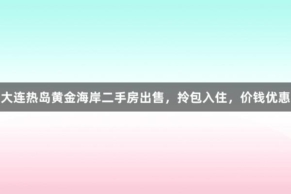 大连热岛黄金海岸二手房出售，拎包入住，价钱优惠