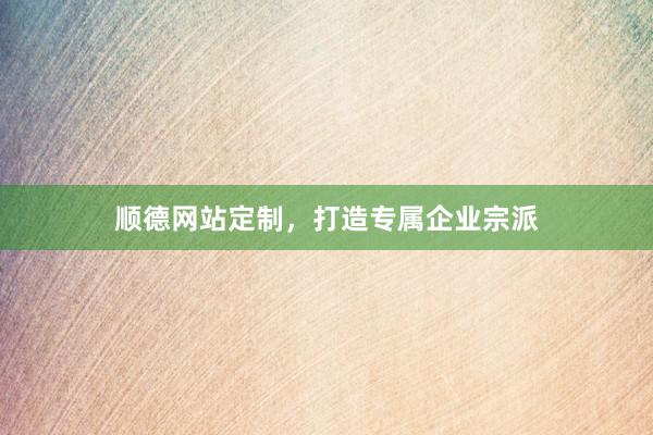 顺德网站定制，打造专属企业宗派