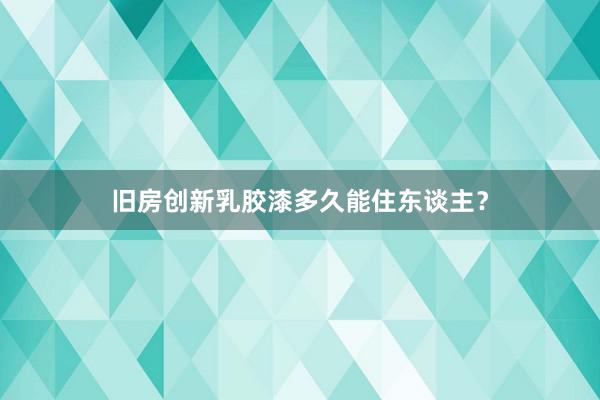 旧房创新乳胶漆多久能住东谈主？