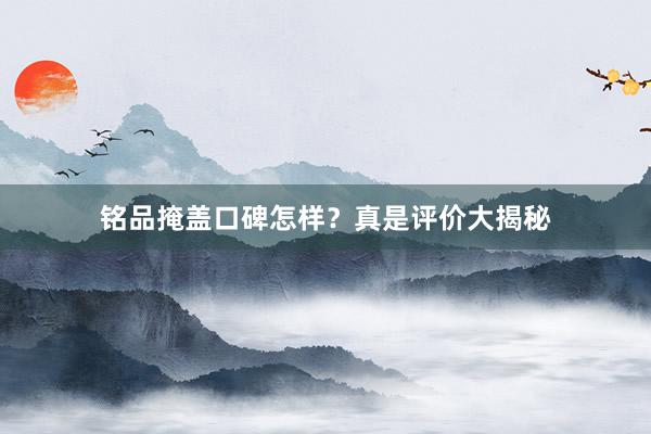 铭品掩盖口碑怎样？真是评价大揭秘