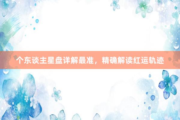 个东谈主星盘详解最准，精确解读红运轨迹