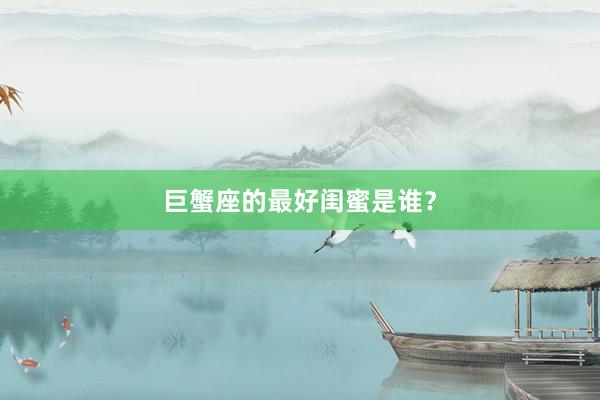 巨蟹座的最好闺蜜是谁？