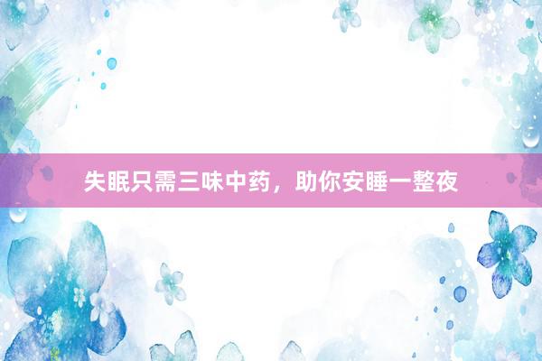 失眠只需三味中药，助你安睡一整夜